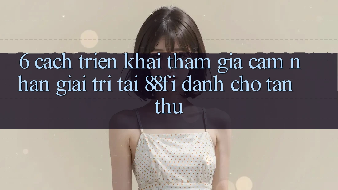 6. Cách triển khai tham gia cảm nhận giải trí tại 88fi dành cho tân thủ 6. Cách triển khai tham gia cảm nhận giải trí tại 88fi dành cho tân thủ
