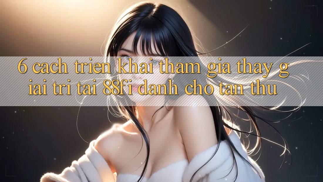 6. Cách triển khai tham gia thấy giải trí tại 88fi dành cho tân thủ