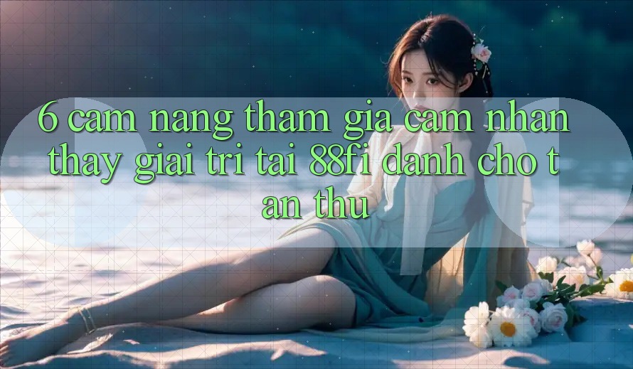6. Cẩm nang tham gia cảm nhận thấy giải trí tại 88fi dành cho tân thủ