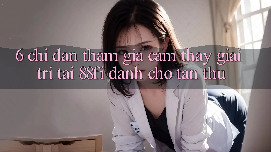 6. Chỉ dẫn tham gia cảm thấy giải trí tại 88fi dành cho tân thủ 6. Chỉ dẫn tham gia cảm thấy giải trí tại 88fi dành cho tân thủ