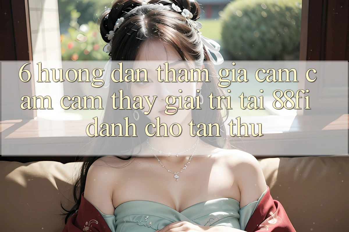 6. Hướng dẫn tham gia cảm cảm cảm thấy giải trí tại 88fi dành cho tân thủ