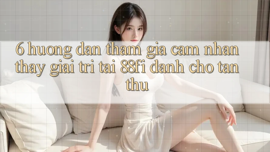 6. Hướng dẫn tham gia cảm nhận thấy giải trí tại 88fi dành cho tân thủ