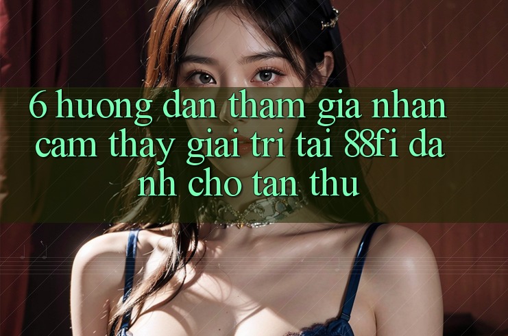 6. Hướng dẫn tham gia nhận cảm thấy giải trí tại 88fi dành cho tân thủ