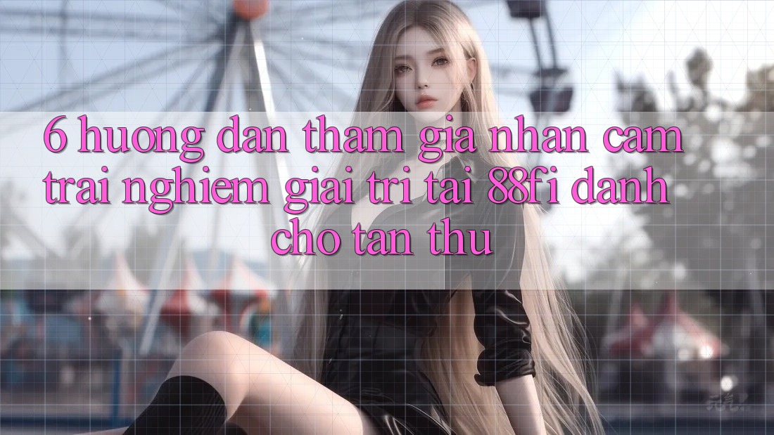 6. Hướng dẫn tham gia nhận cảm trải nghiệm giải trí tại 88fi dành cho tân thủ 6. Hướng dẫn tham gia nhận cảm trải nghiệm giải trí tại 88fi dành cho tân thủ