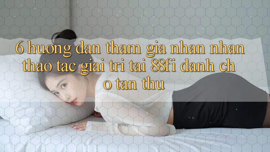 6. Hướng dẫn tham gia nhận nhận thao tác giải trí tại 88fi dành cho tân thủ
