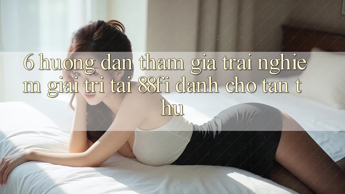 6. Hướng dẫn tham gia trải nghiệm giải trí tại 88fi dành cho tân thủ