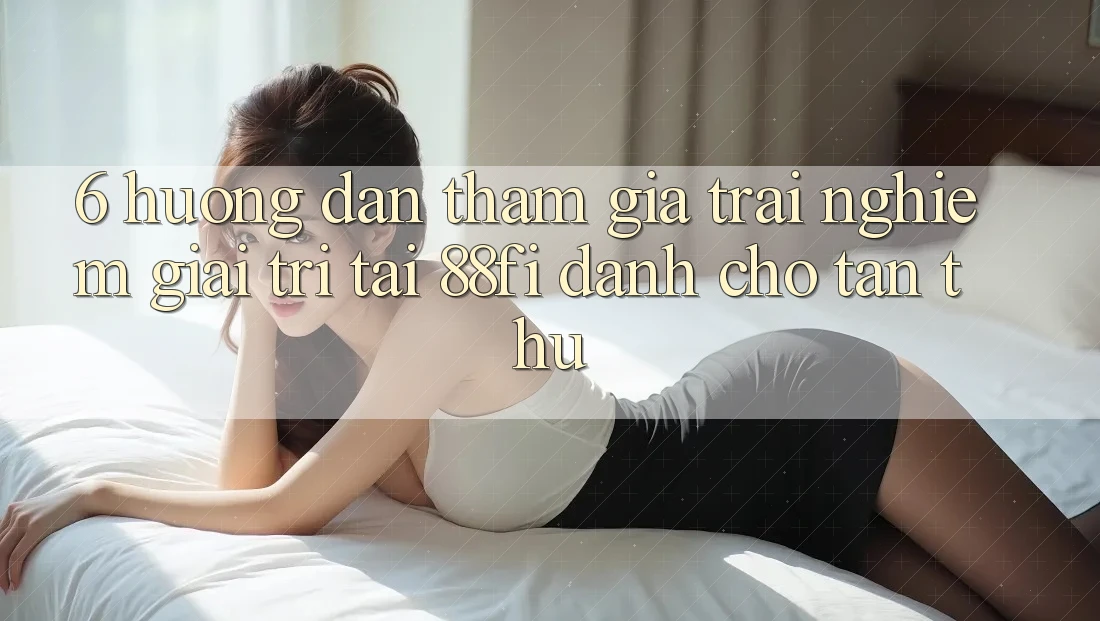 6. Hướng dẫn tham gia trải nghiệm giải trí tại 88fi dành cho tân thủ 6. Hướng dẫn tham gia trải nghiệm giải trí tại 88fi dành cho tân thủ