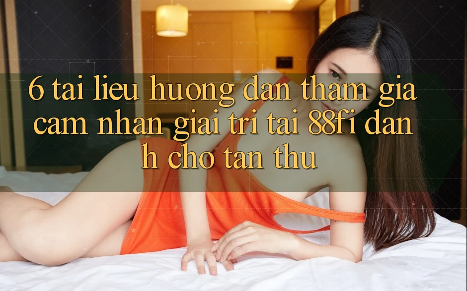 6. Tài liệu hướng dẫn tham gia cảm nhận giải trí tại 88fi dành cho tân thủ