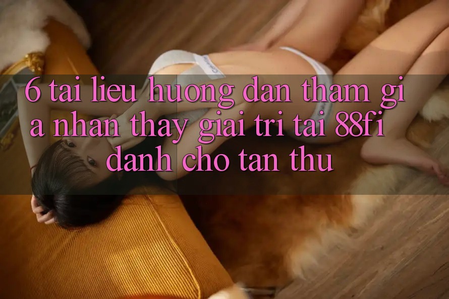 6. Tài liệu hướng dẫn tham gia nhận thấy giải trí tại 88fi dành cho tân thủ
