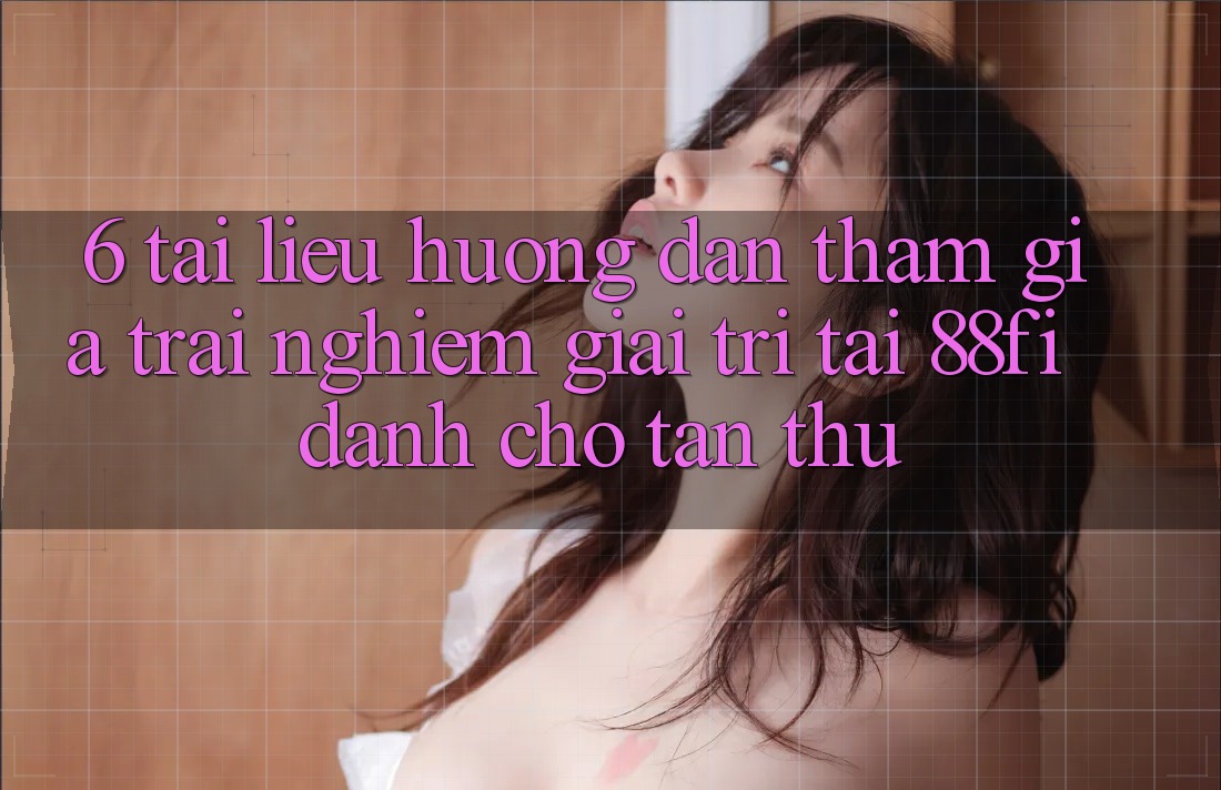 6. Tài liệu hướng dẫn tham gia trải nghiệm giải trí tại 88fi dành cho tân thủ 6. Tài liệu hướng dẫn tham gia trải nghiệm giải trí tại 88fi dành cho tân thủ