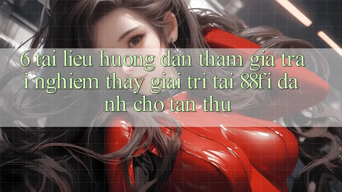 6. Tài liệu hướng dẫn tham gia trải nghiệm thấy giải trí tại 88fi dành cho tân thủ