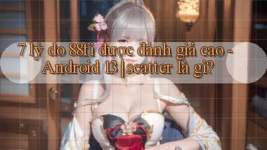 7 lý do 88fi được đánh giá cao   Android 13 scatter là gì