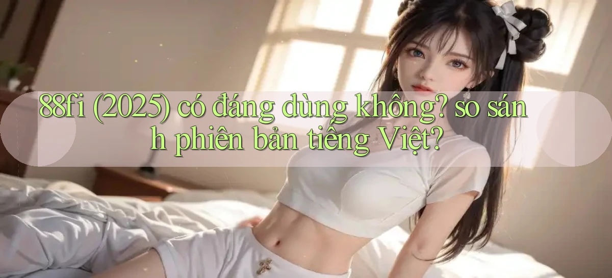 88fi (2025) có đáng dùng không so sánh phiên bản tiếng Việt