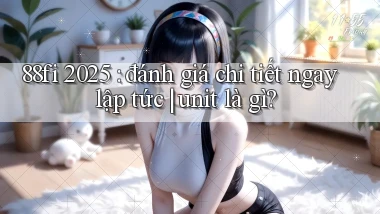 88fi 2025 đánh giá chi tiết ngay lập tức unit là gì