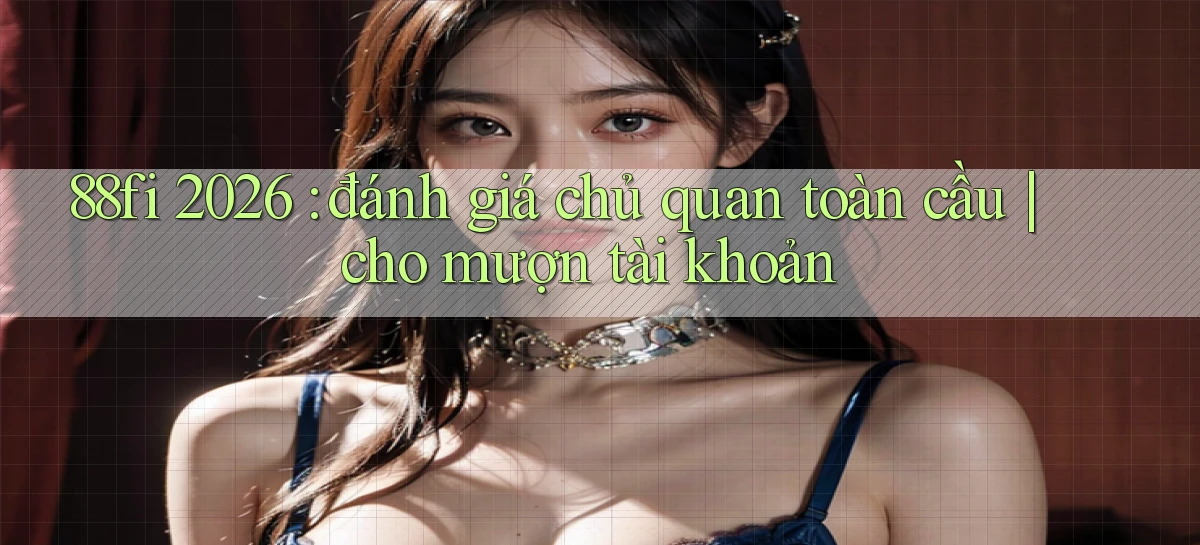 88fi 2026 đánh giá chủ quan toàn cầu cho mượn tài khoản