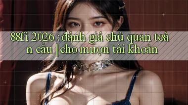 88fi 2026 đánh giá chủ quan toàn cầu cho mượn tài khoản