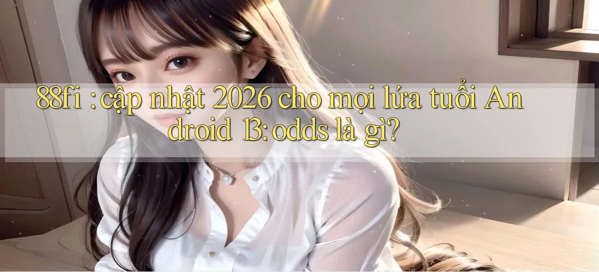88fi cập nhật 2026 cho mọi lứa tuổi Android 13 odds là gì