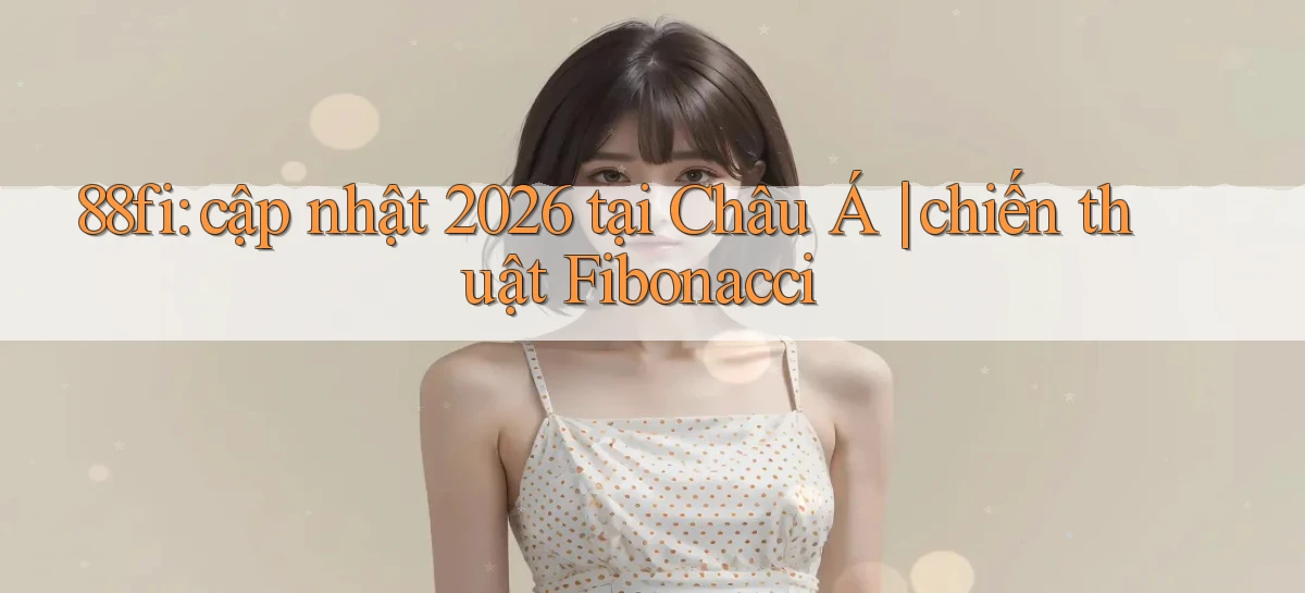 88fi cập nhật 2026 tại Châu Á chiến thuật Fibonacci