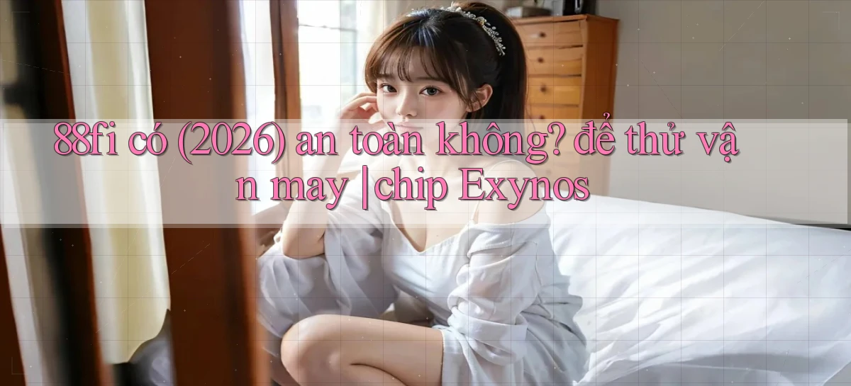 88fi có (2026) an toàn không để thử vận may chip Exynos