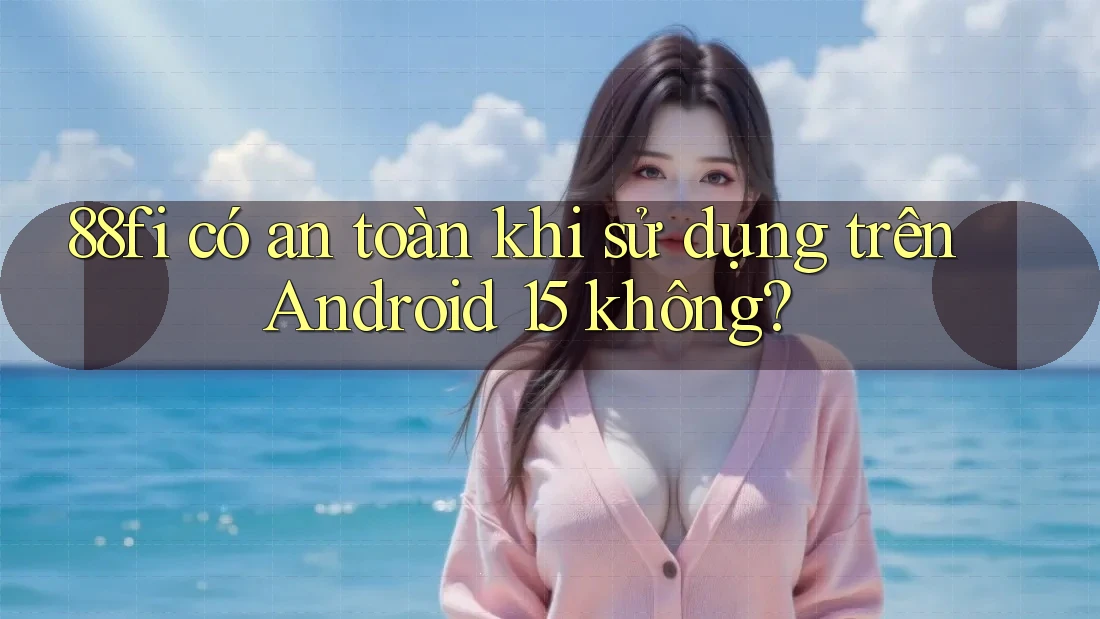 88fi có an toàn khi sử dụng trên Android 15 không?
