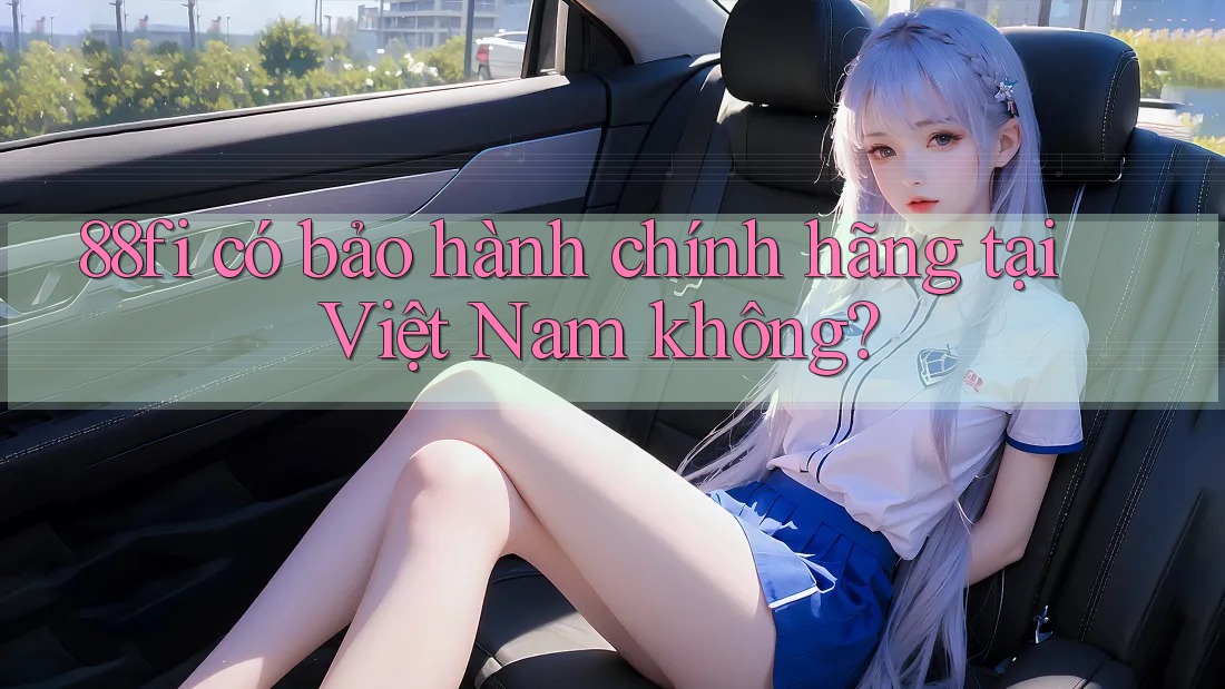 88fi có bảo hành chính hãng tại Việt Nam không? 88fi có bảo hành chính hãng tại Việt Nam không?