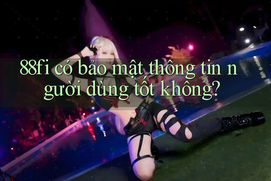 88fi có bảo mật thông tin người dùng tốt không?