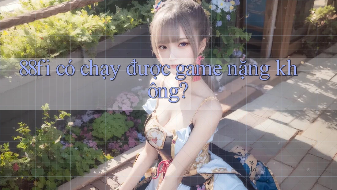 88fi có chạy được game nặng không? 88fi có chạy được game nặng không?