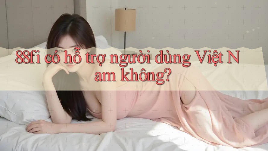 88fi có hỗ trợ người dùng Việt Nam không?