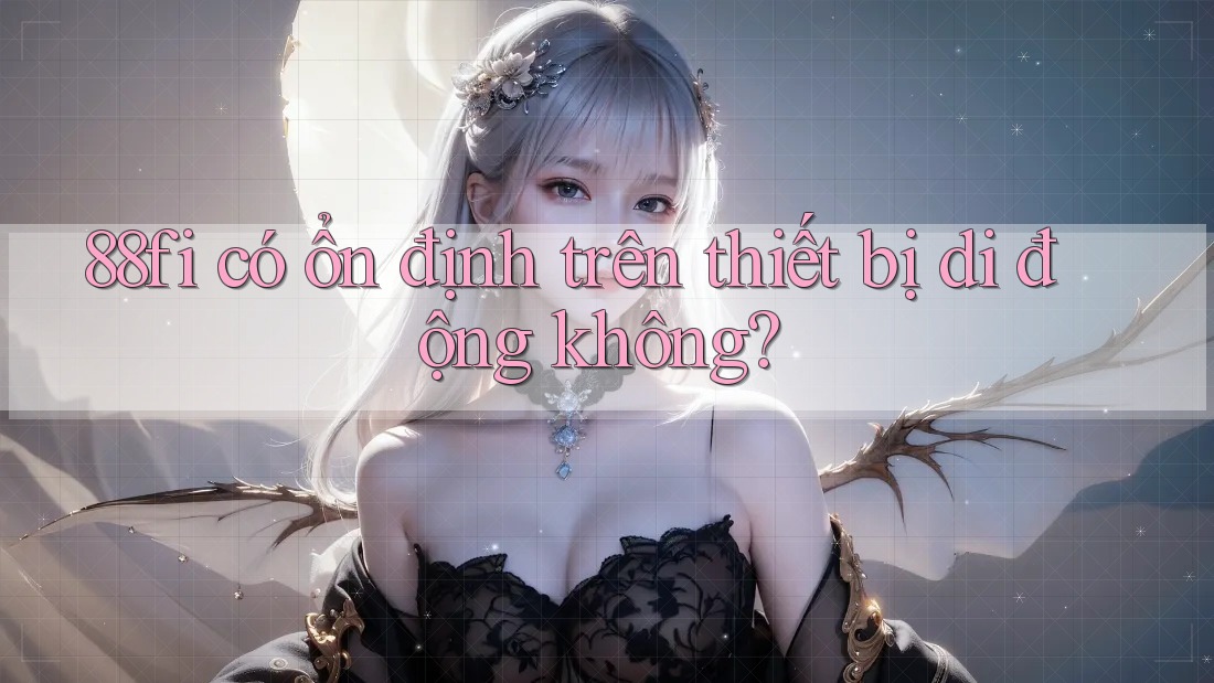 88fi có ổn định trên thiết bị di động không? 88fi có ổn định trên thiết bị di động không?