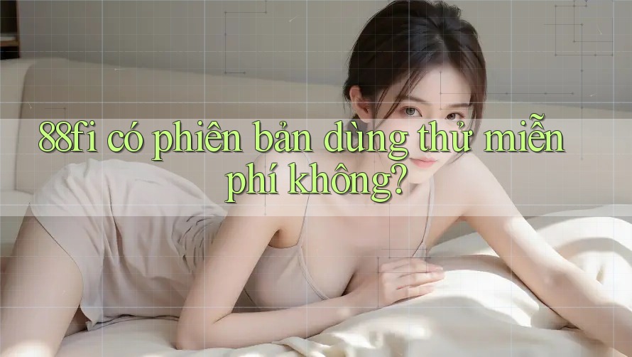 88fi có phiên bản dùng thử miễn phí không? 88fi có phiên bản dùng thử miễn phí không?
