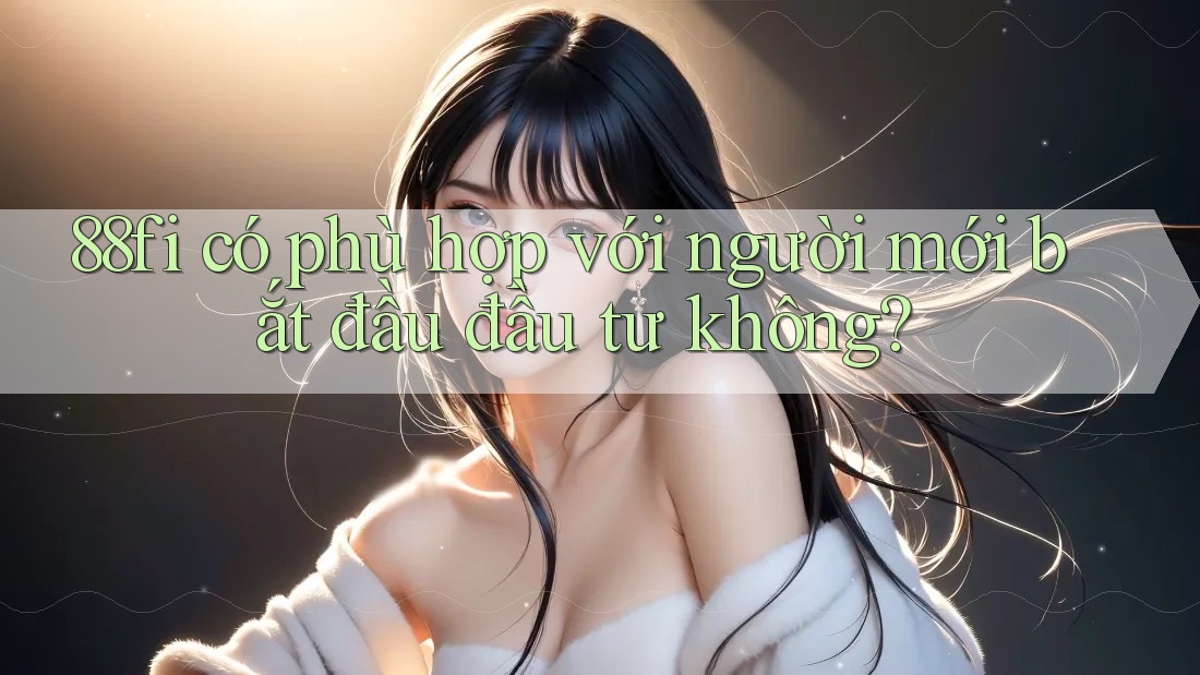 88fi có phù hợp với người mới bắt đầu đầu tư không? 88fi có phù hợp với người mới bắt đầu đầu tư không?