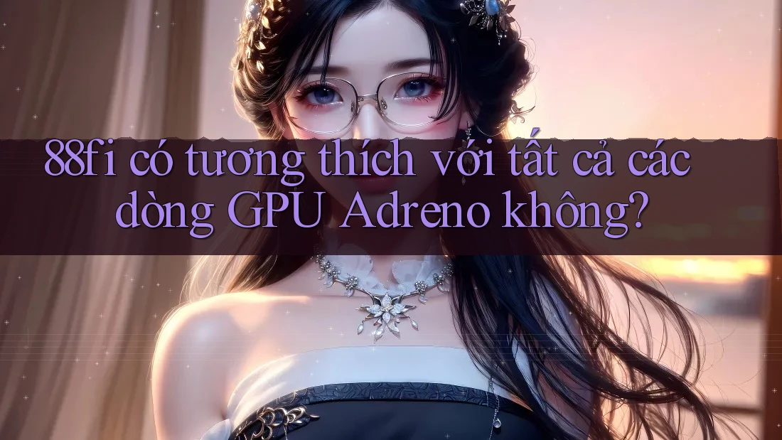 88fi có tương thích với tất cả các dòng GPU Adreno không? 88fi có tương thích với tất cả các dòng GPU Adreno không?