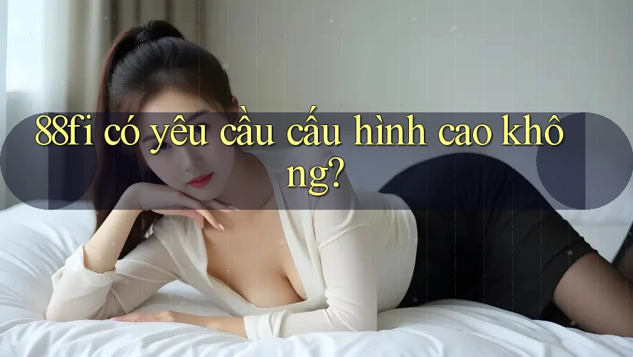 88fi có yêu cầu cấu hình cao không?