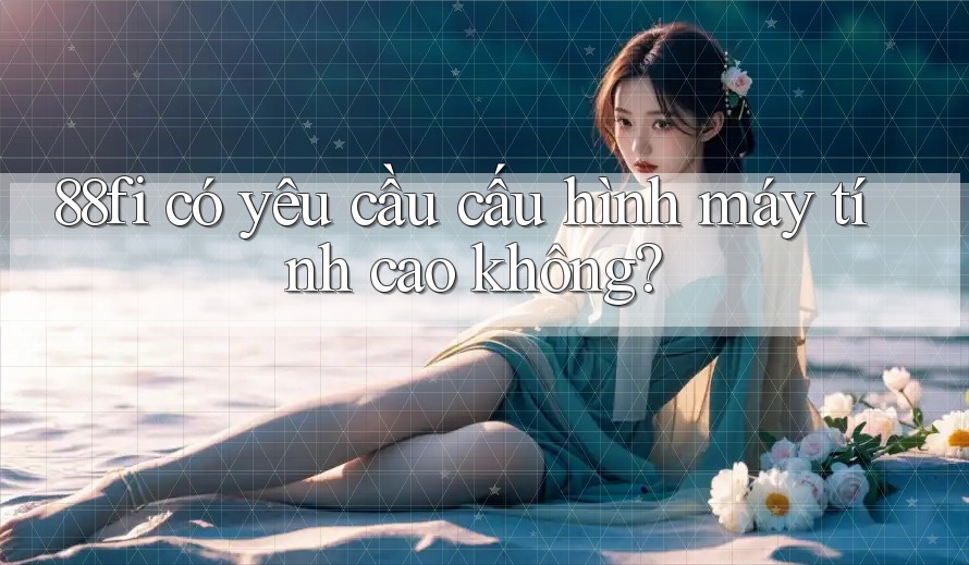 88fi có yêu cầu cấu hình máy tính cao không?
