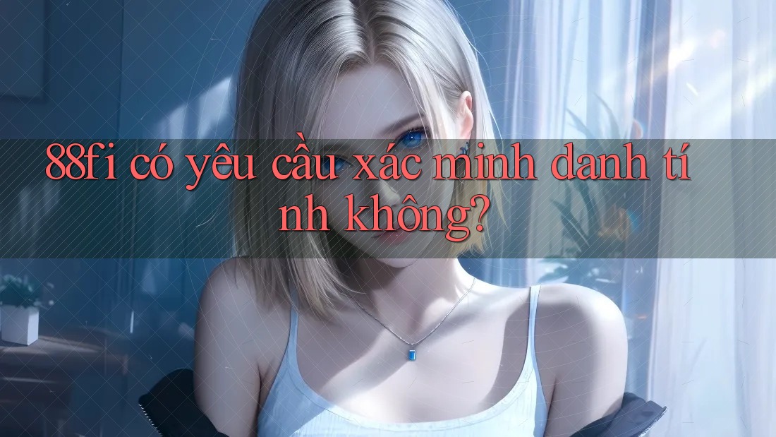88fi có yêu cầu xác minh danh tính không? 88fi có yêu cầu xác minh danh tính không?
