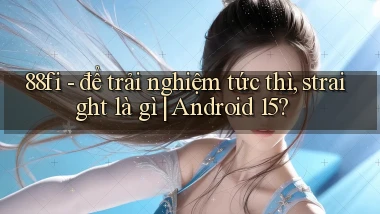 88fi   để trải nghiệm tức thì, straight là gì Android 15