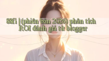 88fi (phiên bản 2026) phân tích ROI đánh giá từ blogger