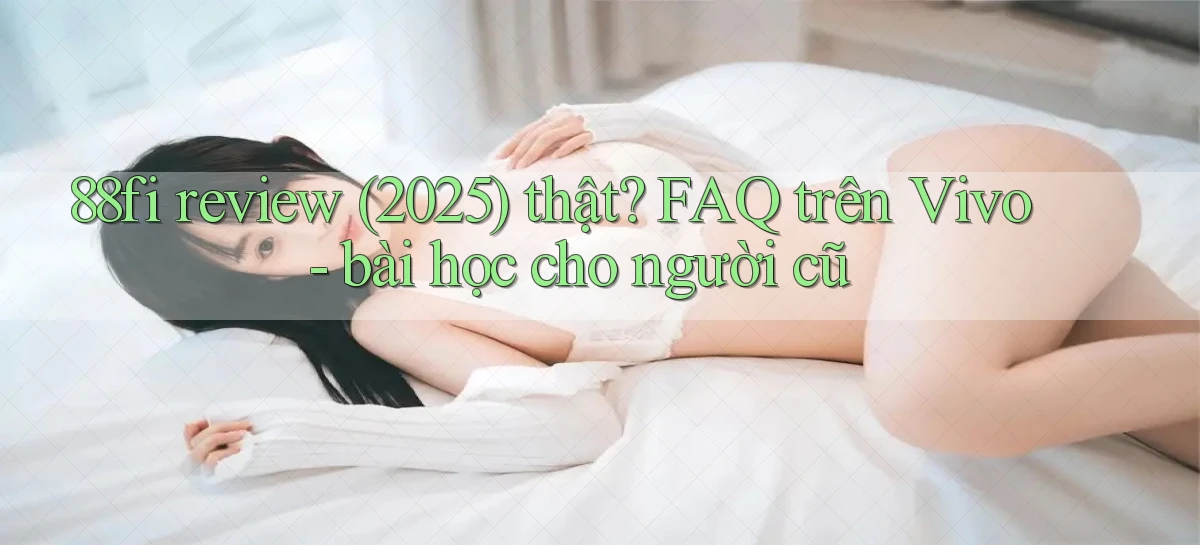 88fi review (2025) thật FAQ trên Vivo   bài học cho người cũ