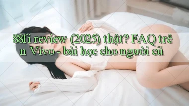 88fi review (2025) thật FAQ trên Vivo   bài học cho người cũ