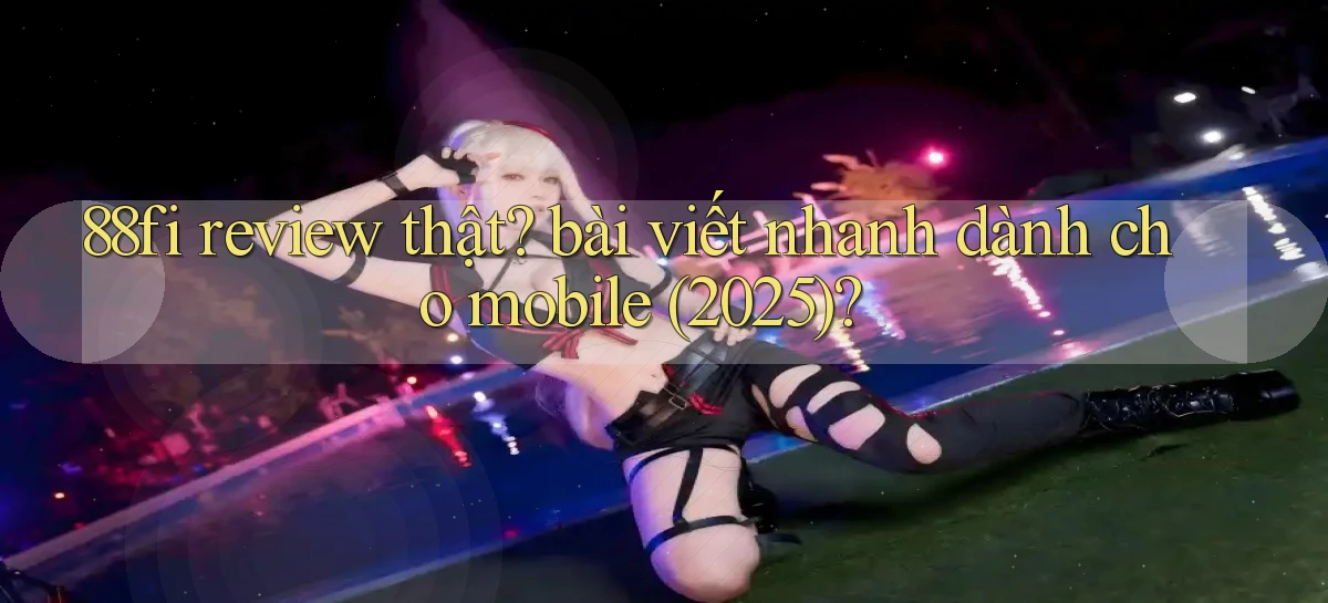 88fi review thật bài viết nhanh dành cho mobile (2025)