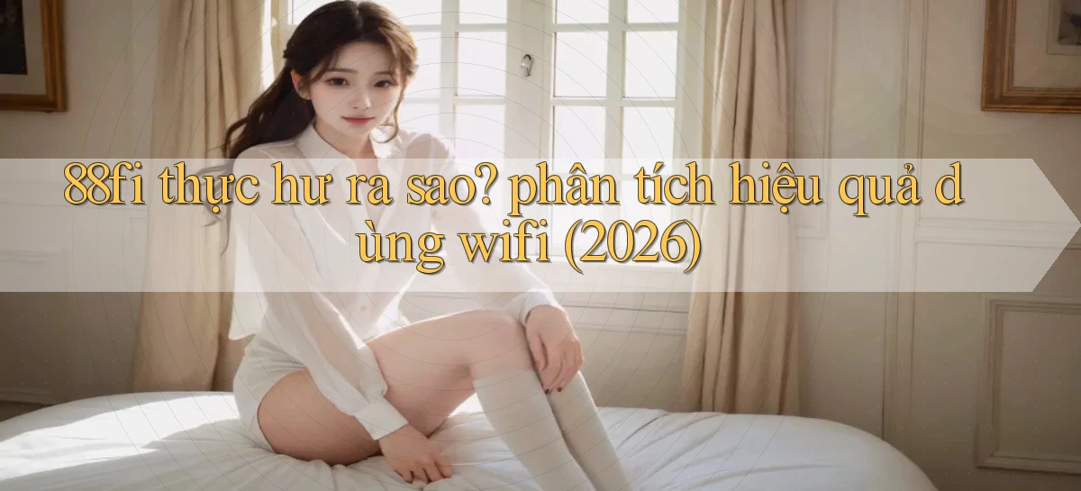 88fi thực hư ra sao phân tích hiệu quả dùng wifi (2026)