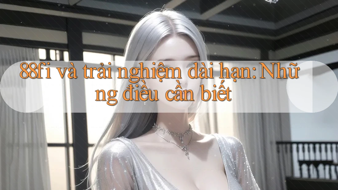 88fi và trải nghiệm dài hạn: Những điều cần biết