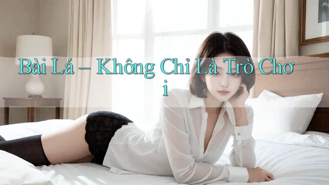 Bài Lá - Không Chỉ Là Trò Chơi Bài Lá - Không Chỉ Là Trò Chơi