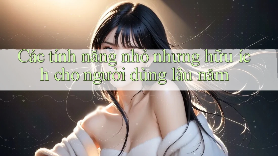 Các tính năng nhỏ nhưng hữu ích cho người dùng lâu năm Các tính năng nhỏ nhưng hữu ích cho người dùng lâu năm