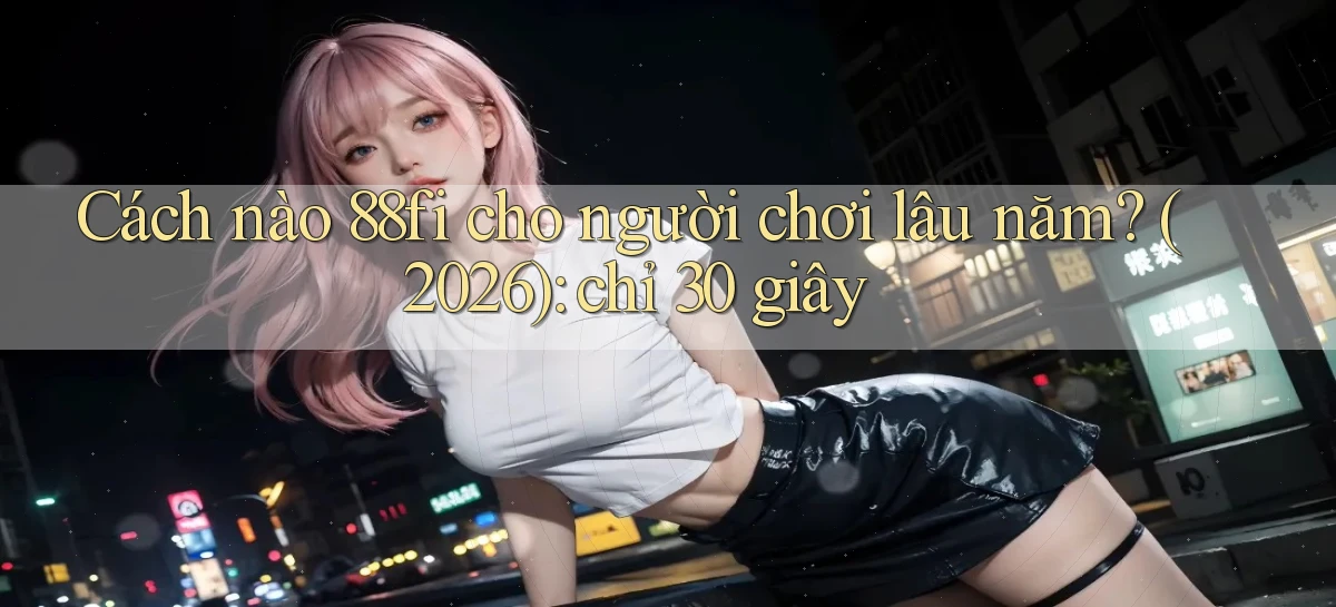 Cách nào 88fi cho người chơi lâu năm (2026) chỉ 30 giây