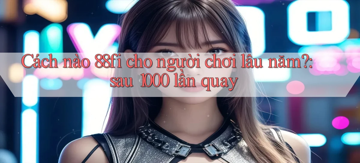 Cách nào 88fi cho người chơi lâu năm sau 1000 lần quay