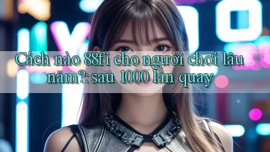 Cách nào 88fi cho người chơi lâu năm sau 1000 lần quay
