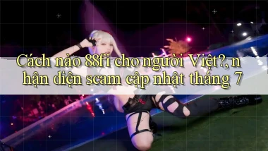 Cách nào 88fi cho người Việt, nhận diện scam cập nhật tháng 7
