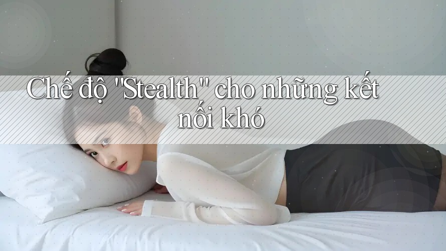 Chế độ “Stealth” cho những kết nối khó