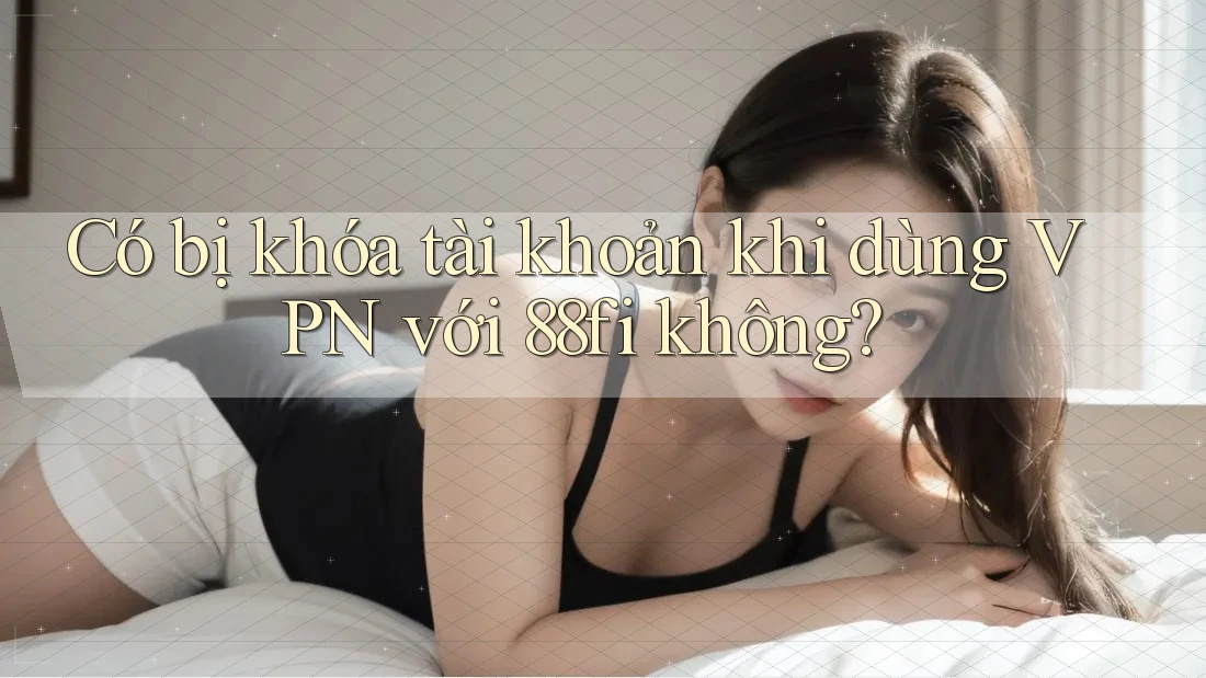 Có bị khóa tài khoản khi dùng VPN với 88fi không?